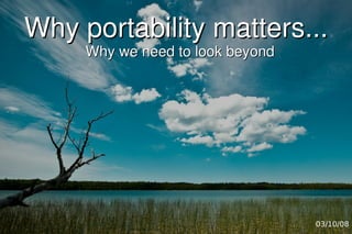 Why portability matters...
     Why we need to look beyond




                                  03/10/08
 