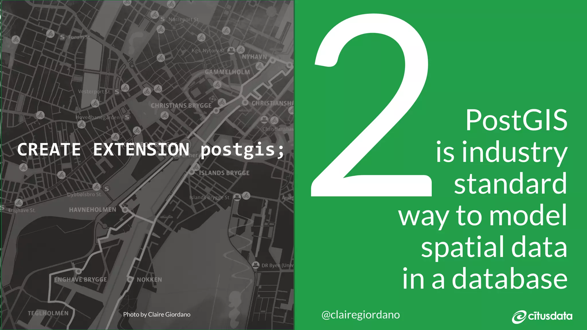 NORDIC PGDay 2019 | Copenhagen
2@clairegiordano
CREATE EXTENSION postgis;
PostGIS
is industry
standard
way to model
spatial data
in a database
Photo by Claire Giordano
 
