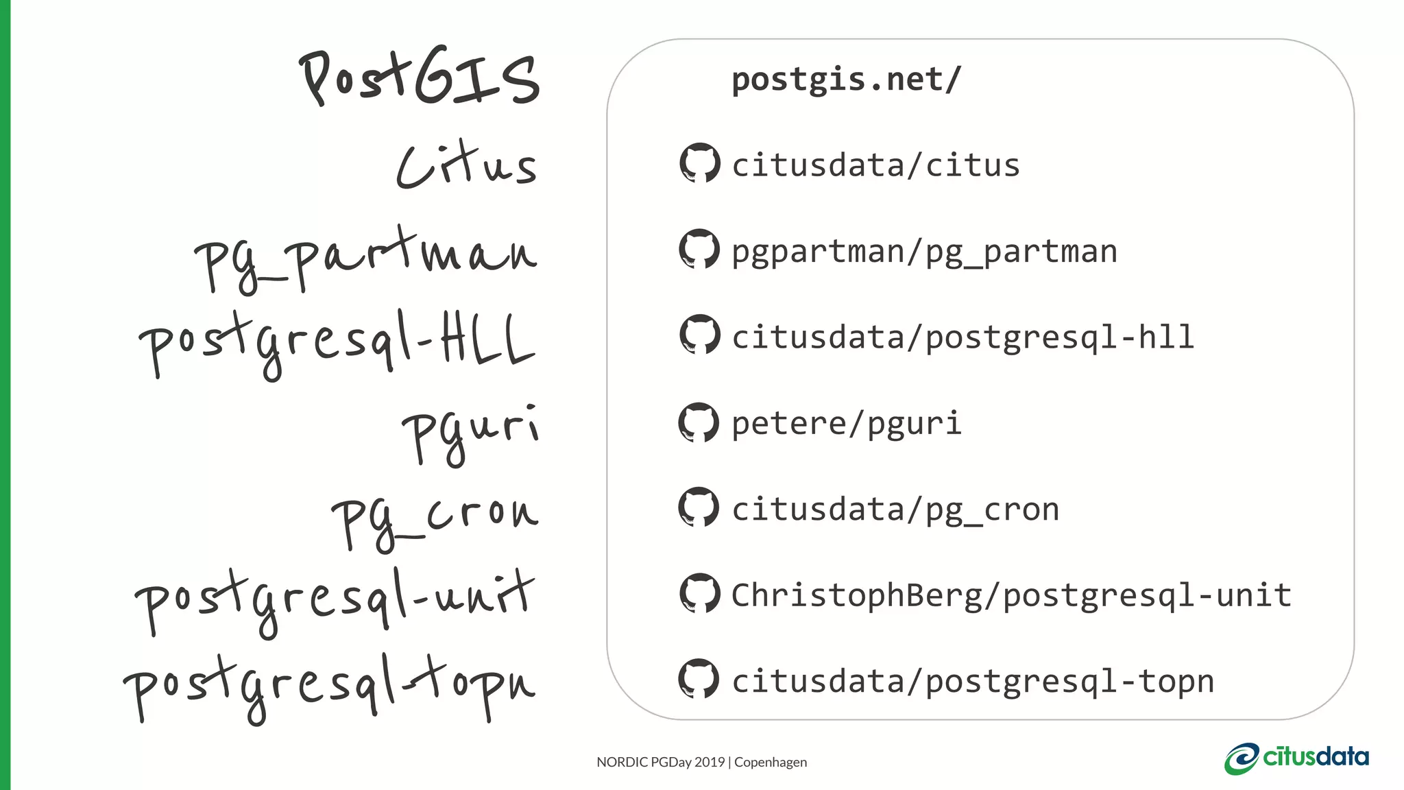 NORDIC PGDay 2019 | Copenhagen
PostGIS
Citus
postgresql-HLL
pg_partman
pg_cron
postgresql-topn
postgresql-unit
pguri
postgis.net/
citusdata/citus
citusdata/postgresql-hll
pgpartman/pg_partman
petere/pguri
citusdata/pg_cron
ChristophBerg/postgresql-unit
citusdata/postgresql-topn
 