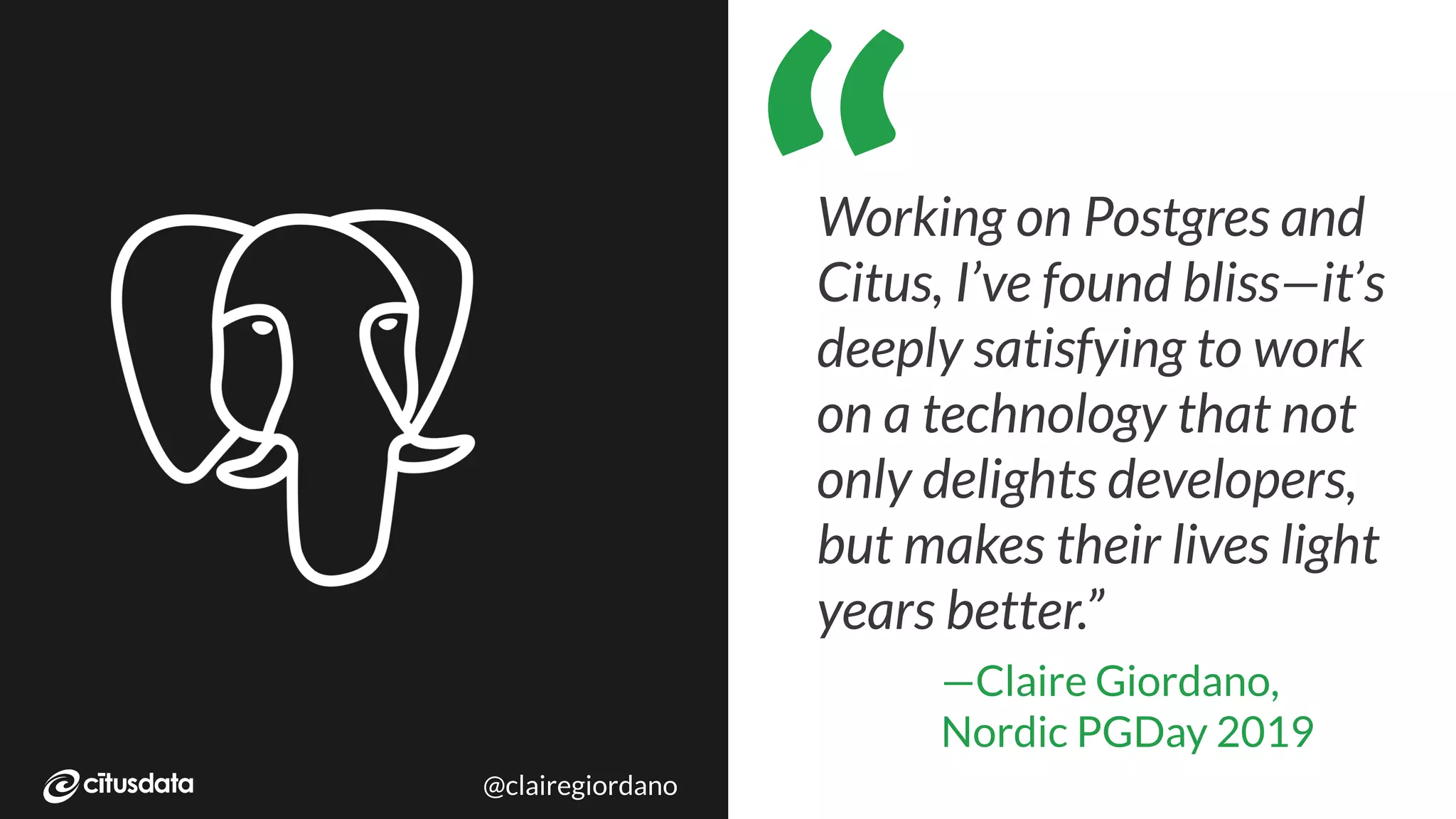 NORDIC PGDay 2019 | Copenhagen
Working on Postgres and
Citus, I’ve found bliss—it’s
deeply satisfying to work
on a technology that not
only delights developers,
but makes their lives light
years better.”
“
—Claire Giordano,
Nordic PGDay 2019
@clairegiordano
 