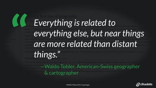 NORDIC PGDay 2019 | CopenhagenNORDIC PGDay 2019 | Copenhagen
Everything is related to
everything else, but near things
are more related than distant
things.”
—Waldo Tobler, American-Swiss geographer
& cartographer
“
 