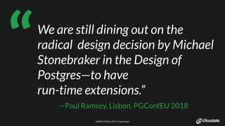 NORDIC PGDay 2019 | CopenhagenNORDIC PGDay 2019 | Copenhagen
We are still dining out on the
radical design decision by Michael
Stonebraker in the Design of
Postgres—to have
run-time extensions.”
—Paul Ramsey, Lisbon, PGConfEU 2018
“
 