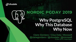 NORDIC PGDay 2019 | Copenhagen
Why PostgreSQL
Why This Database
Why Now
Claire Giordano / Citus Data / Microsoft
@clairegiordano / @citusdata / @microsoft
19 Mar 2019 | Copenhagen
 