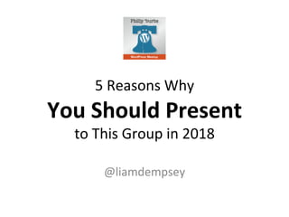 5	Reasons	Why		
You	Should	Present		
to	This	Group	in	2018	
@liamdempsey	
 