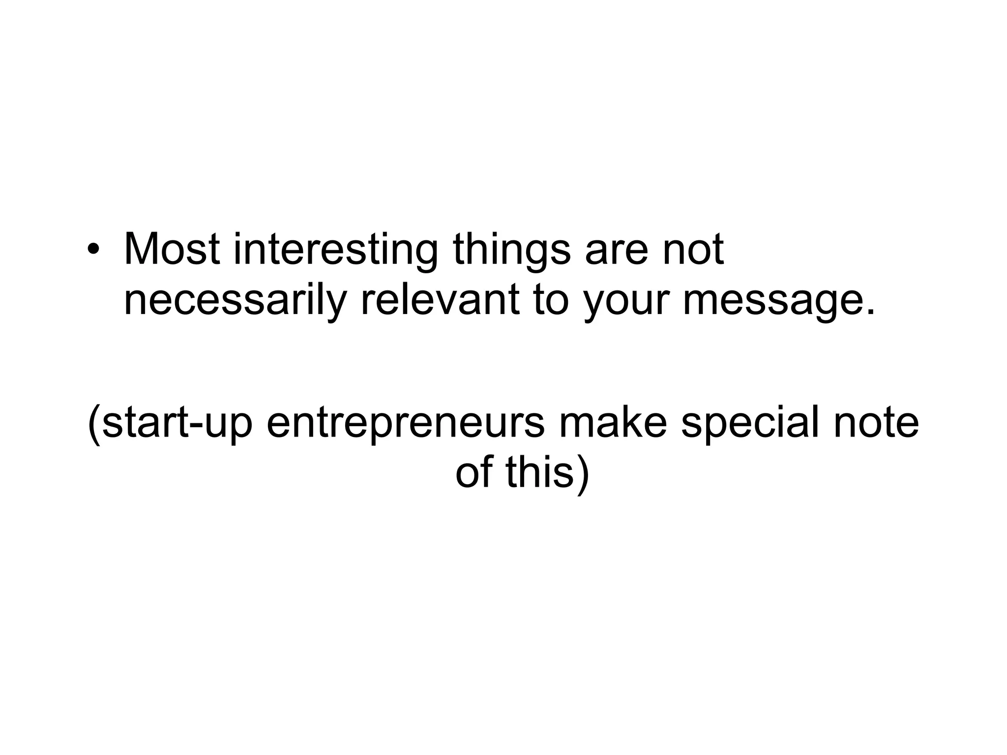 Most interesting things are not necessarily relevant to your message. (start-up entrepreneurs make special note of this) 