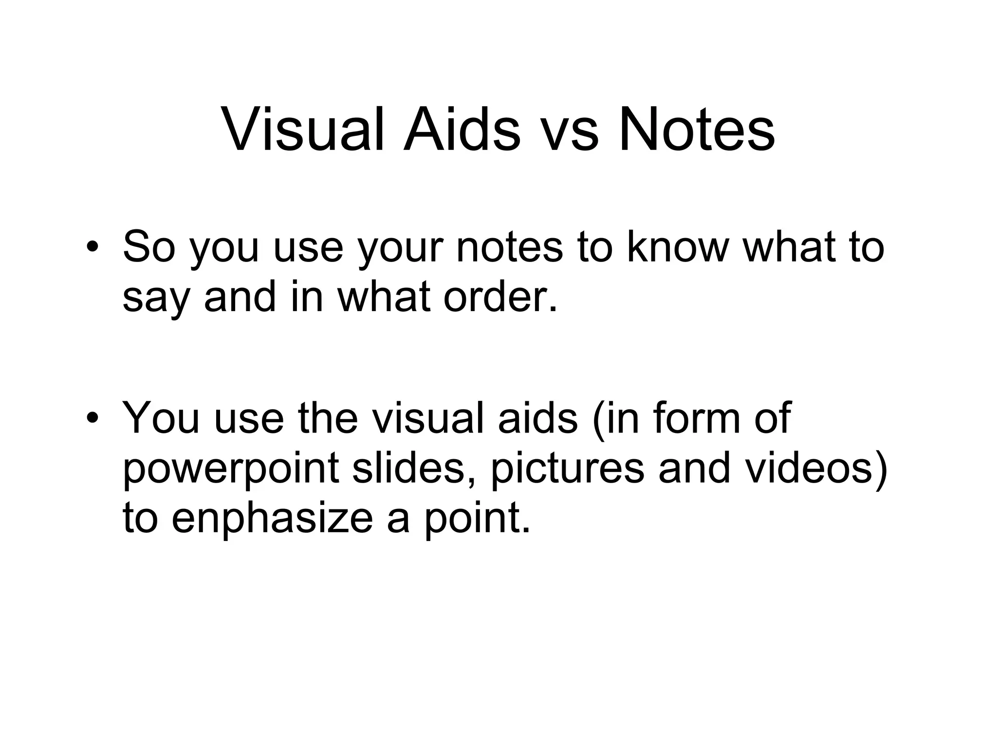 Visual Aids vs Notes So you use your notes to know what to say and in what order. You use the visual aids (in form of powerpoint slides, pictures and videos) to enphasize a point. 