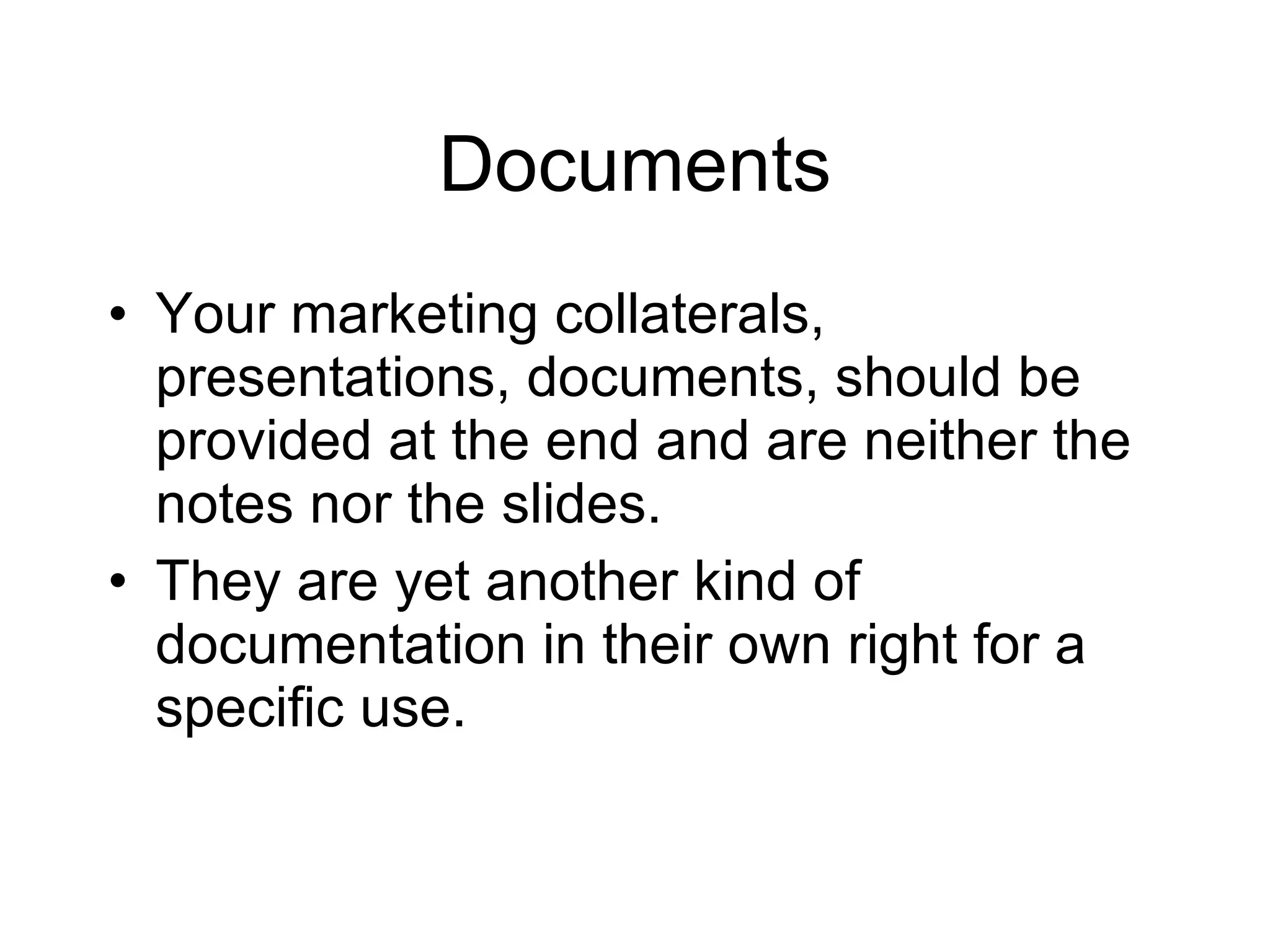 Documents Your marketing collaterals, presentations, documents, should be provided at the end and are neither the notes nor the slides. They are yet another kind of documentation in their own right for a specific use. 