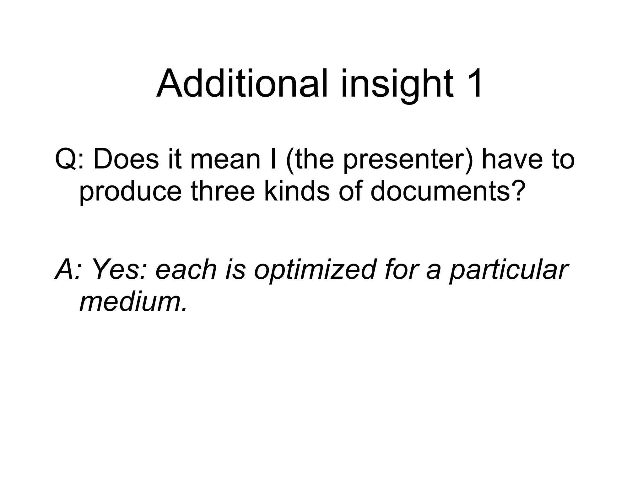 Additional insight 1 Q: Does it mean I (the presenter) have to produce three kinds of documents? A: Yes: each is optimized for a particular medium. 