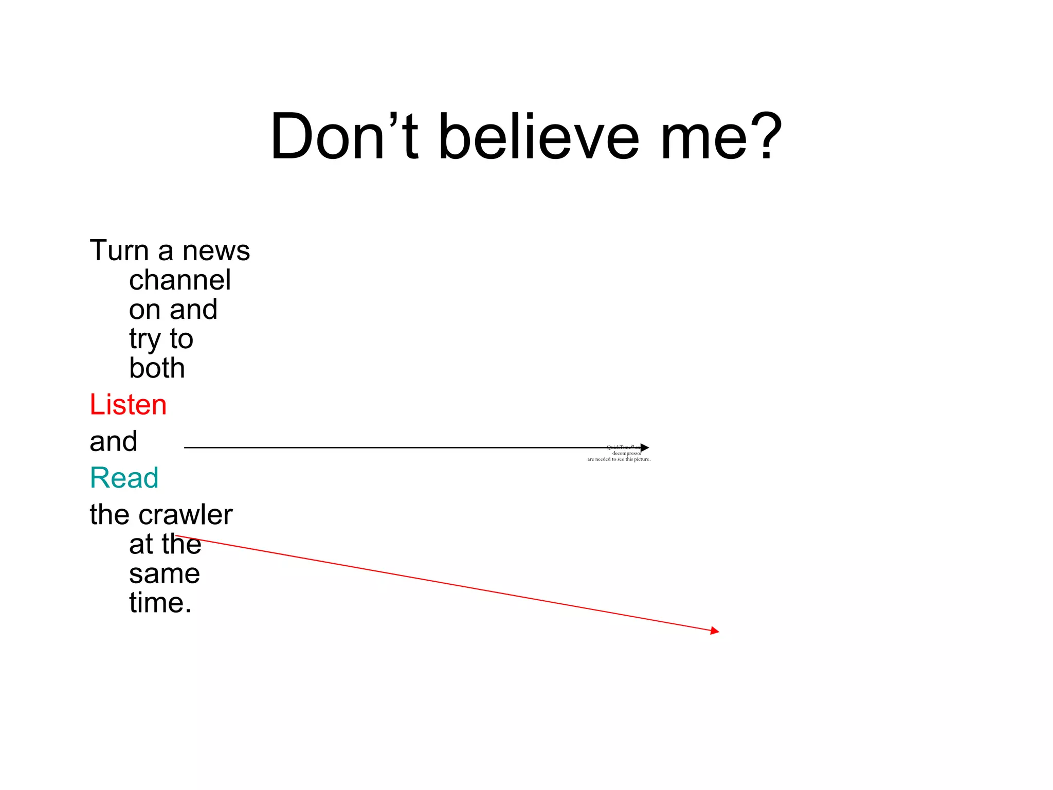 Don’t believe me? Turn a news channel on and try to both  Listen  and  Read   the crawler at the same time. 