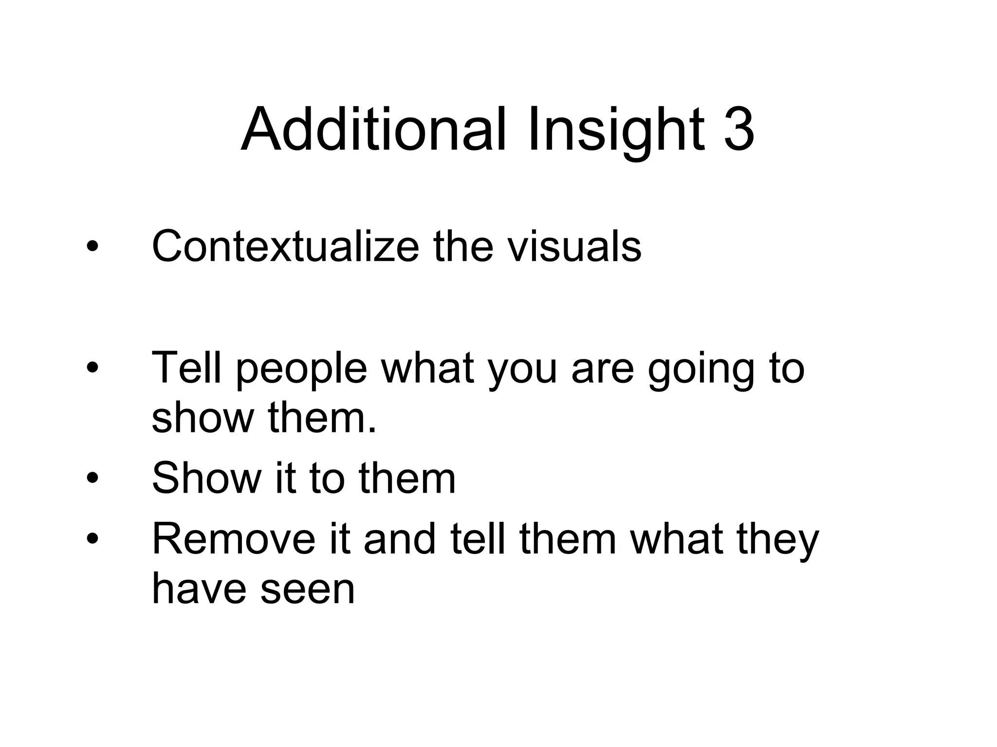 Additional Insight 3 Contextualize the visuals Tell people what you are going to show them. Show it to them Remove it and tell them what they have seen 