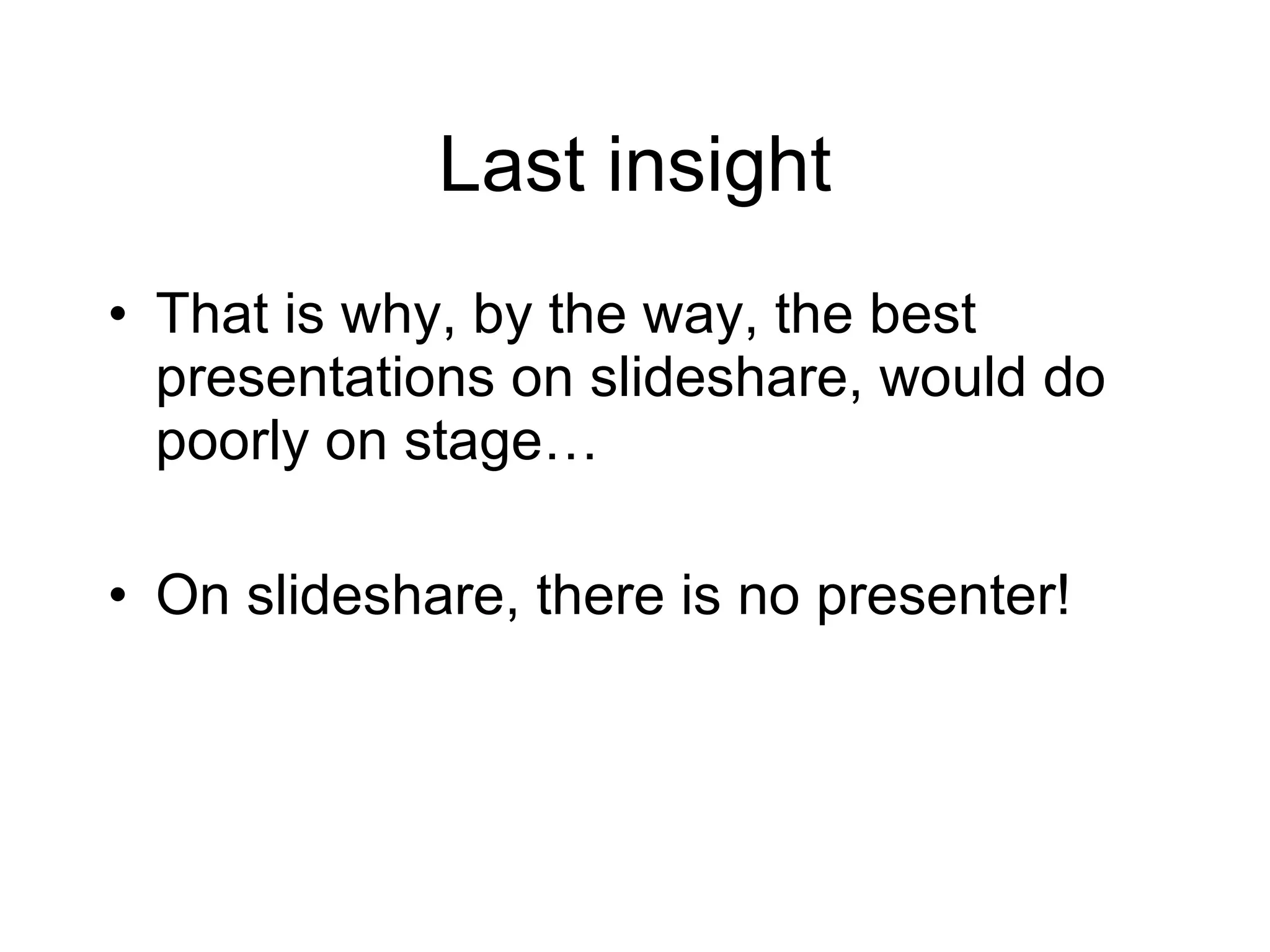 Last insight That is why, by the way, the best presentations on slideshare, would do poorly on stage… On slideshare, there is no presenter! 