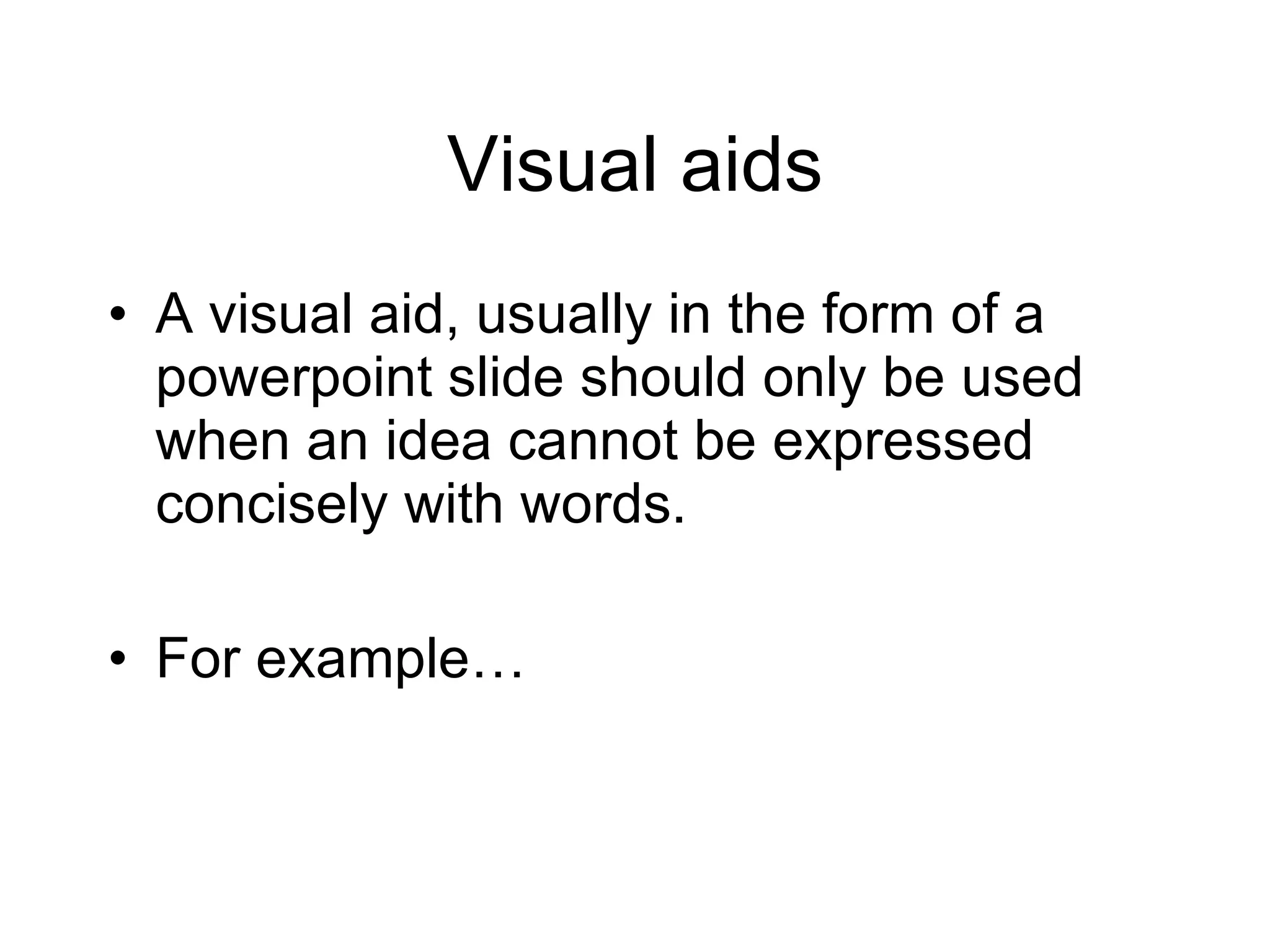 Visual aids A visual aid, usually in the form of a powerpoint slide should only be used when an idea cannot be expressed concisely with words. For example… 