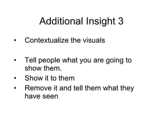 Additional Insight 3 Contextualize the visuals Tell people what you are going to show them. Show it to them Remove it and tell them what they have seen 