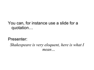 You can, for instance use a slide for a quotation… Presenter:   Shakespeare is very eloquent, here is what I mean… 