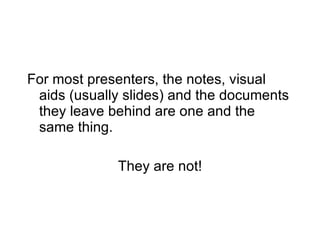 For most presenters, the notes, visual aids (usually slides) and the documents they leave behind are one and the same thing. They are not! 