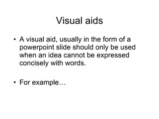 Visual aids A visual aid, usually in the form of a powerpoint slide should only be used when an idea cannot be expressed concisely with words. For example… 