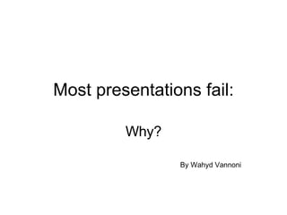Most presentations fail: Why? By Wahyd Vannoni 