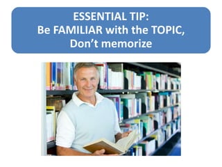 ESSENTIAL TIP:
Be FAMILIAR with the TOPIC,
Don’t memorize
 