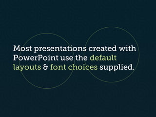 Most presentations created with
PowerPoint use the default
layouts & font choices supplied.
 