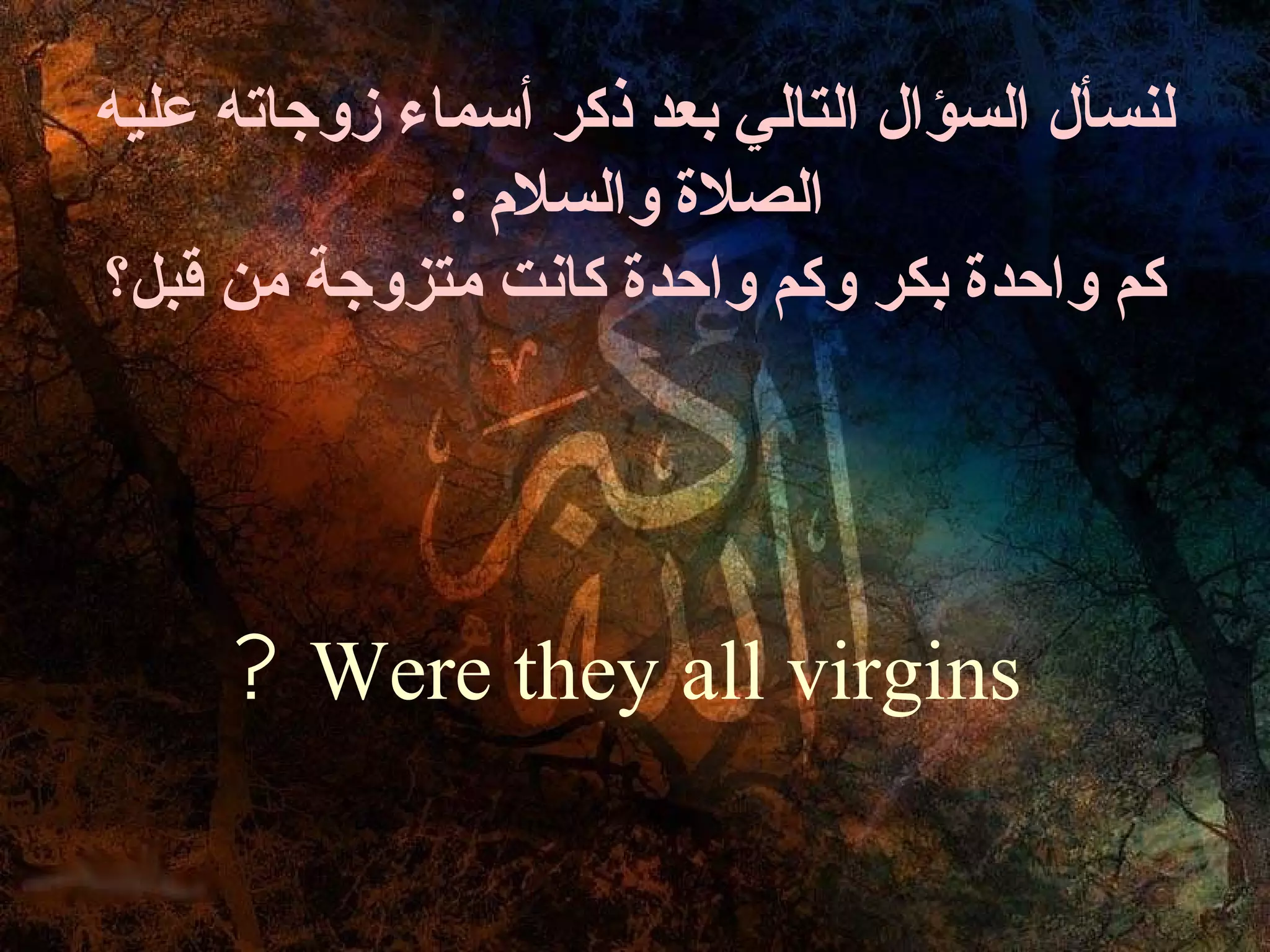 ‫لنسأل السؤال التالي بعد ذكر أسماء زوجاته عليه‬
              ‫الصلة والسل م :‬
‫كم واحدة بكر وكم واحدة كانت متزوجة من قبل؟‬




     ‫‪? Were they all virgins‬‬
 