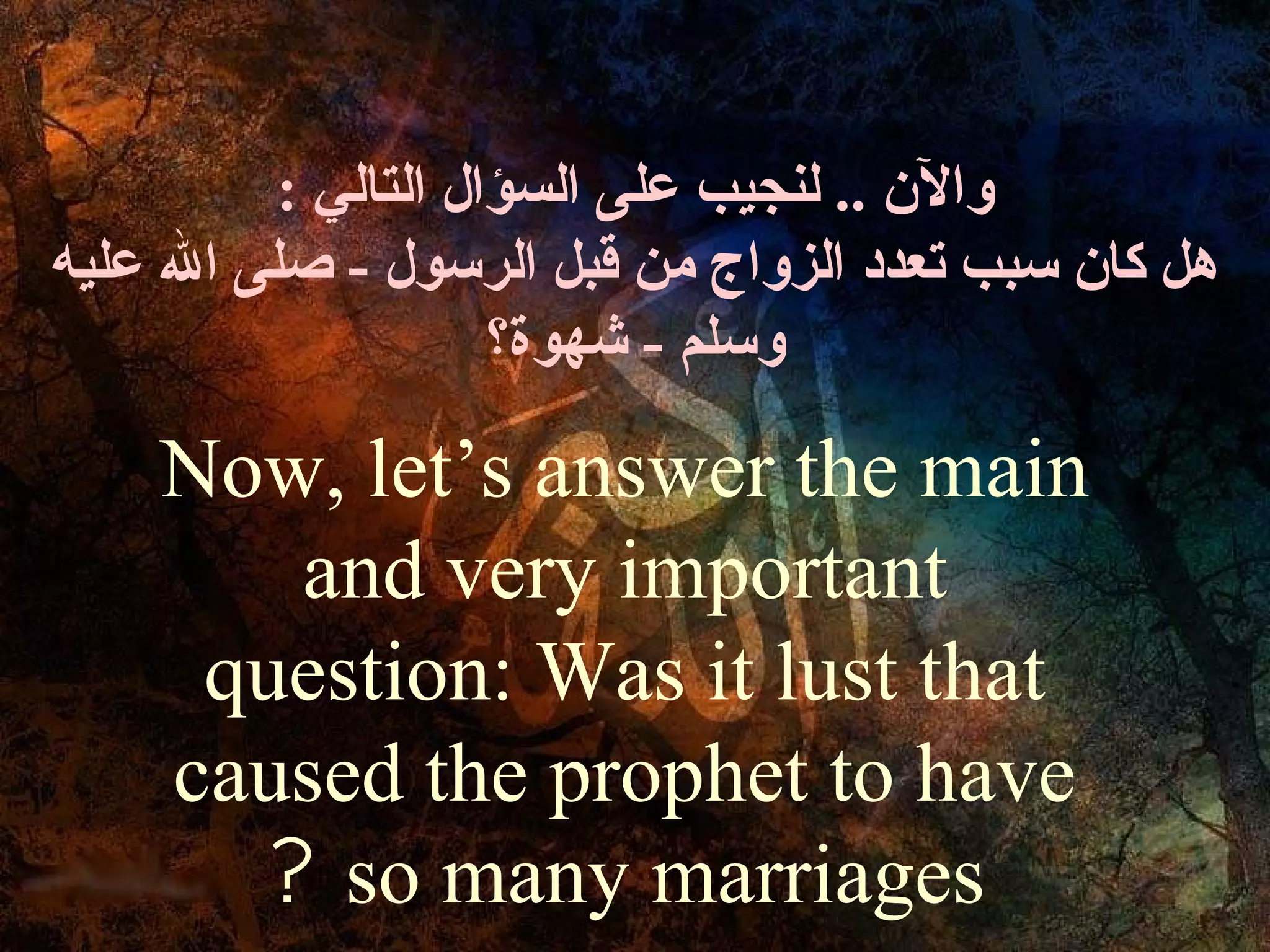 : ‫وال ن .. لنجيب على السؤال التالي‬
‫هل كا ن سبب تعدد الزواج من قبل الرسول - صلى ال عليه‬
                     ‫وسلم - شهوة؟‬

    Now, let’s answer the main
       and very important
     question: Was it lust that
    caused the prophet to have
      ? so many marriages
 