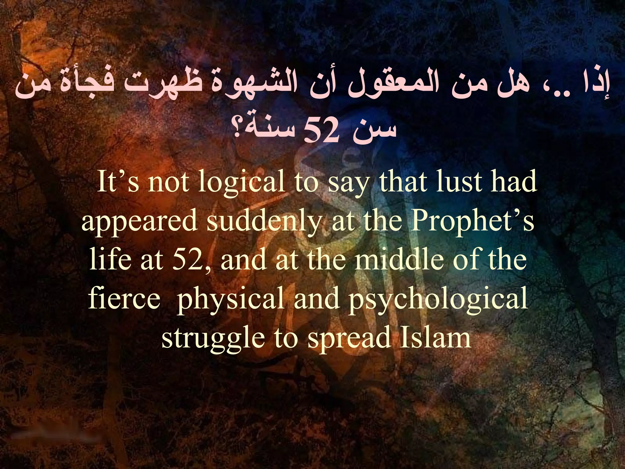 ‫إذا ..، هل من المعقول أن الشهوة ظهرت فجأة من‬
              ‫سن 25 سنة؟‬
      It’s not logical to say that lust had
    appeared suddenly at the Prophet’s
     life at 52, and at the middle of the
    fierce physical and psychological
            struggle to spread Islam
 