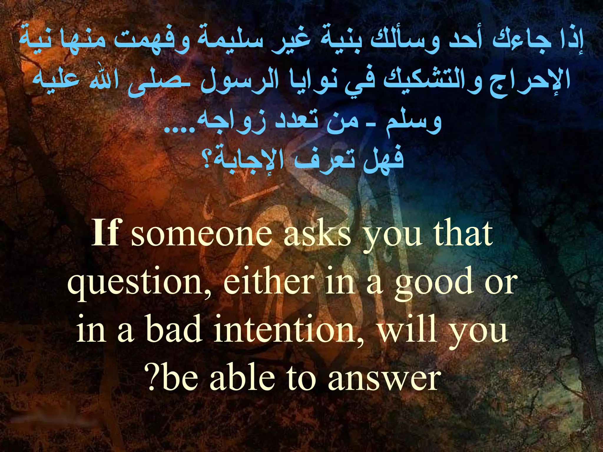‫إذا جاءك أحد وسألك بنية غير سليمة وفهمت منها نية‬
 ‫الحراج والتشكيك في نوايا الرسول -صلى ال عليه‬
            ‫وسلم - من تعدد زواجه....‬
                ‫فهل تعرف الجابة؟‬

     ‫‪If someone asks you that‬‬
    ‫‪question, either in a good or‬‬
    ‫‪in a bad intention, will you‬‬
         ‫‪?be able to answer‬‬
 