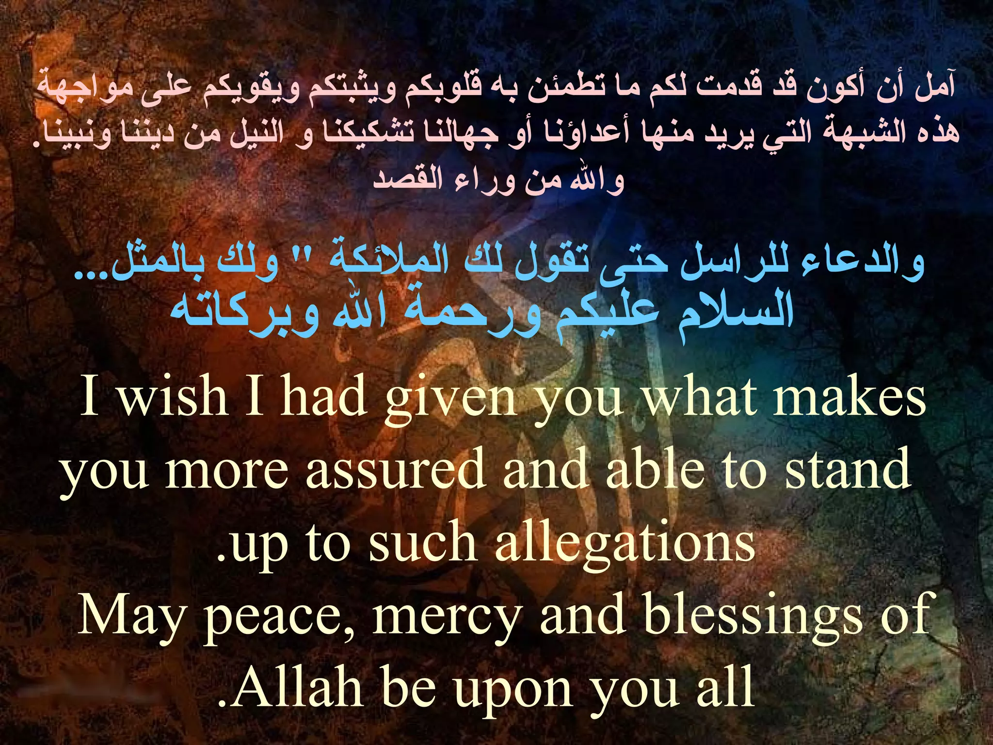 ‫آمل أن أكون ةقد ةقدمت لكم ما تطمئن به ةقلوبكم ويثبتكم ويقويكم على مواجهة‬
‫هذه الشبهة التي يريد منها أعداؤنا أو جهالنا تشكيكنا و النيل من ديننا ونبينا.‬
                             ‫وال من وراء القصد‬

   ‫والدعاء للراسل حتى تقول لك الملكئكة " ولك بالمثل...‬
       ‫السل م عليكم ورحمة ال وبركاته‬
   ‫‪I wish I had given you what makes‬‬
  ‫‪you more assured and able to stand‬‬
         ‫‪.up to such allegations‬‬
   ‫‪May peace, mercy and blessings of‬‬
         ‫‪.Allah be upon you all‬‬
 