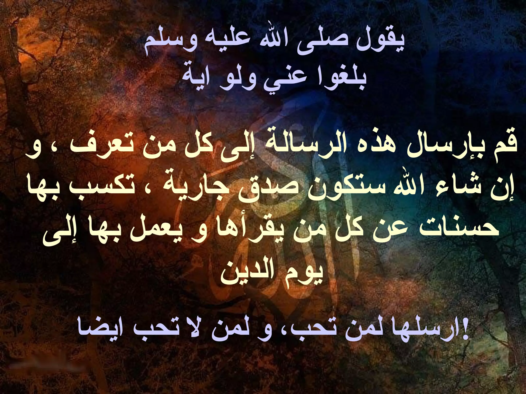 ‫يقول صلى ال عليه وسلم‬
            ‫بلغوا عني ولو اية‬

‫ةقم بإرسال هذه الرسالة إلى كل من تعرف ، و‬
‫إن شاء ال ستكون صدق جارية ، تكسب بها‬
  ‫حسنات عن كل من يقرأها و يعمل بها إلى‬
                  ‫يو م الدين‬
    ‫!ارسلها لمن تحب، و لمن ل تحب ايضا‬
 
