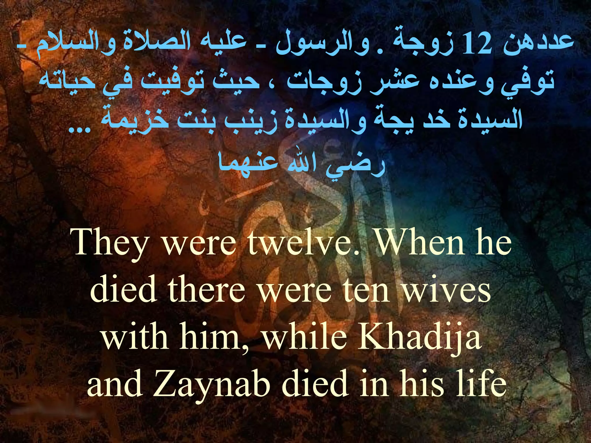 ‫عددهن 21 زوجة . والرسول - عليه الصلة والسل م -‬
  ‫توفي وعنده عشر زوجات ، حيث توفيت في حياته‬
     ‫السيدة خد يجة والسيدة زينب بنت خزيمة ...‬
                  ‫رضي ال عنهما‬

    ‫‪They were twelve. When he‬‬
     ‫‪died there were ten wives‬‬
      ‫‪with him, while Khadija‬‬
     ‫‪and Zaynab died in his life‬‬
 