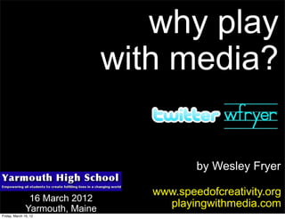 why play
                                 with media?


                                            by Wesley Fryer

                                    www.speedofcreativity.org
                16 March 2012
               Yarmouth, Maine
                                      playingwithmedia.com
Friday, March 16, 12
 
