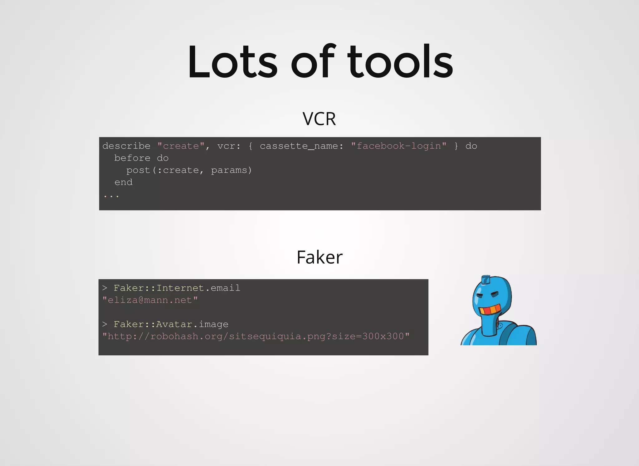 VCR describe "create", vcr: { cassette_name: "facebook-login" } do Faker before do post(:create, params) end ... > Faker::Internet.email "eliza@mann.net" > Faker::Avatar.image "http://robohash.org/sitsequiquia.png?size=300x300" 