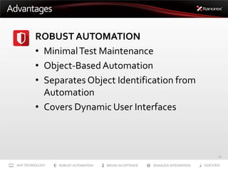 Advantages
ROBUST AUTOMATION
• Minimal Test Maintenance
• Object-Based Automation
• Separates Object Identification from
Automation
• Covers Dynamic User Interfaces

15

 