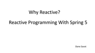 Why Reactive?
Reactive Programming With Spring 5
Dane Savot
 
