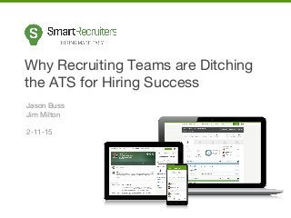 Why Recruiting Teams are Ditching
the ATS for Hiring Success
Jason Buss
Jim Milton
2-11-15
 