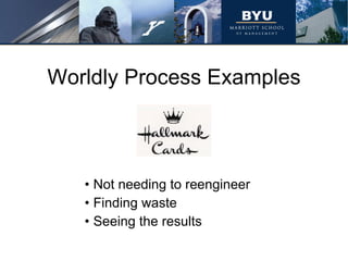 Worldly Process Examples Not needing to reengineer Finding waste Seeing the results 