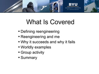What Is Covered Defining reengineering Reengineering and me Why it succeeds and why it fails Worldly examples Group activity Summary 