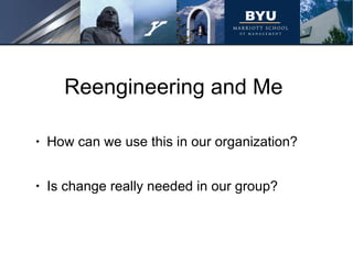 Reengineering and Me How can we use this in our organization? Is change really needed in our group? 