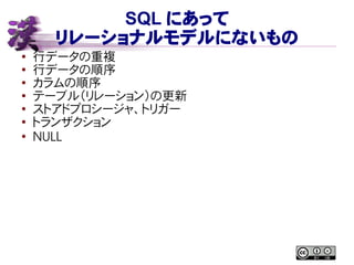 SQL にあって
リレーショナルモデルにないもの
● 行データの重複
●
行データの順序
● カラムの順序
● テーブル（リレーション）の更新
●
ストアドプロシージャ、トリガー
●
トランザクション
●
NULL
 