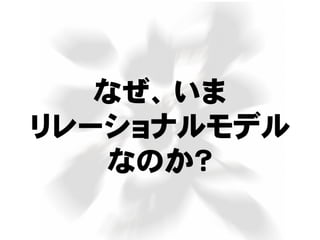 なぜ、いま
リレーショナルモデル
なのか？
 