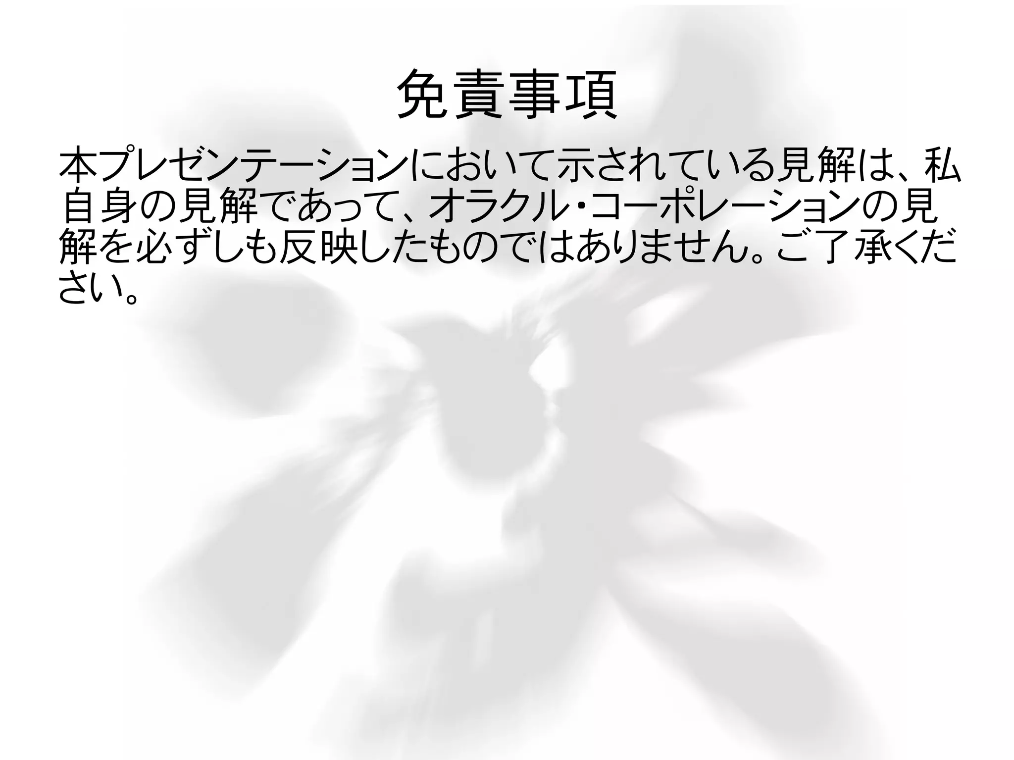免責事項
本プレゼンテーションにおいて示されている見解は、私
自身の見解であって、オラクル・コーポレーションの見
解を必ずしも反映したものではありません。ご了承くだ
さい。
 