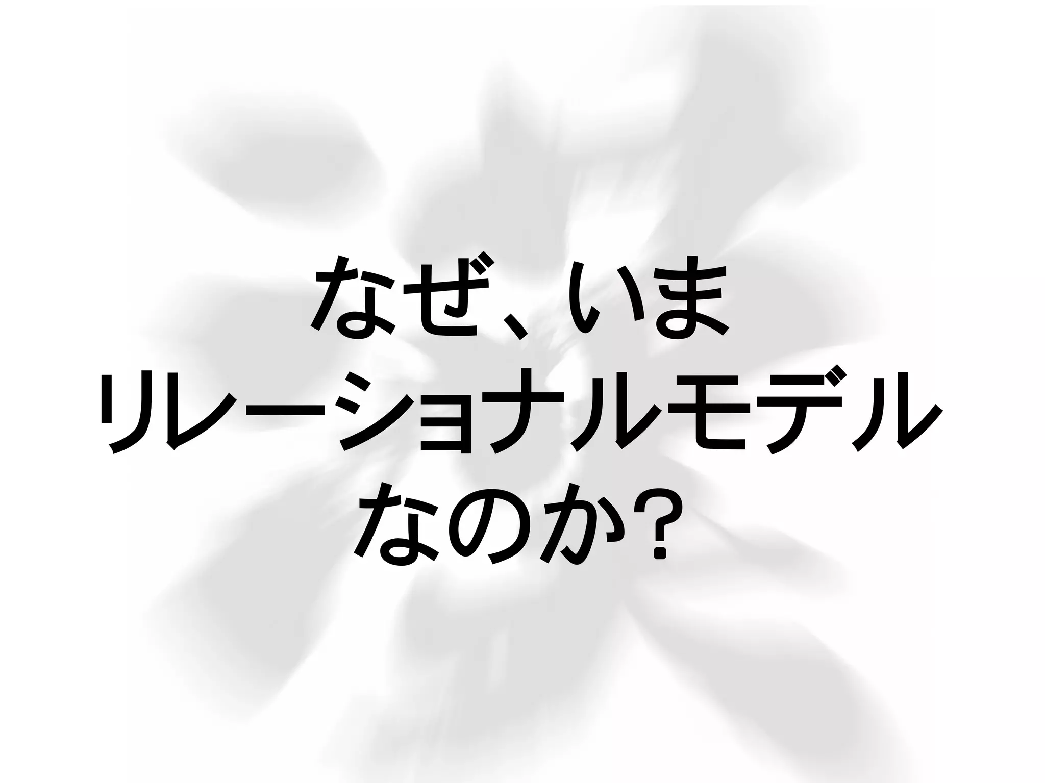 なぜ、いま
リレーショナルモデル
なのか？
 