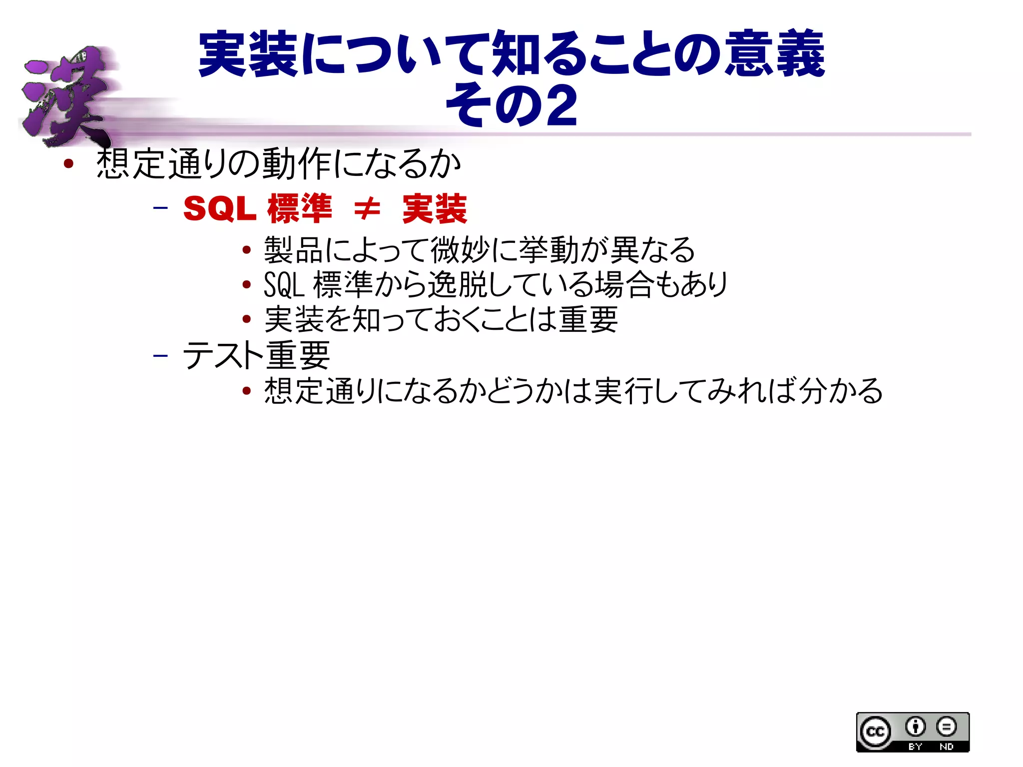 実装について知ることの意義
その２
● 想定通りの動作になるか
– SQL 標準 ≠ 実装
● 製品によって微妙に挙動が異なる
● SQL 標準から逸脱している場合もあり
● 実装を知っておくことは重要
– テスト重要
●
想定通りになるかどうかは実行してみれば分かる
 