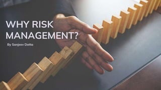 WHY RISK
MANAGEMENT?
By Sanjeev Datta
 