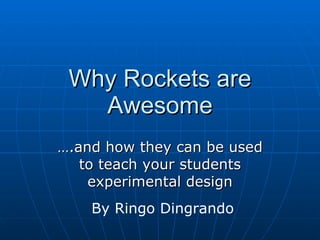 Why Rockets are Awesome … .and how they can be used to teach your students experimental design By Ringo Dingrando 
