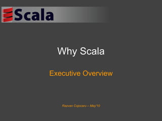 Why Scala Executive Overview Razvan Cojocaru – May'10 