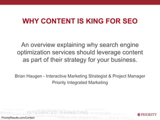 Why content is king for SEO An overview explaining why search engine optimization services should leverage content as part of their strategy for your business. Brian Haugen - Interactive Marketing Strategist & Project Manager Priority Integrated Marketing PriorityResults.com/Contact 