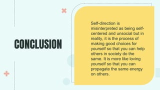 CONCLUSION
Self-direction is
misinterpreted as being self-
centered and unsocial but in
reality, it is the process of
making good choices for
yourself so that you can help
others in society do the
same. It is more like loving
yourself so that you can
propagate the same energy
on others.
 