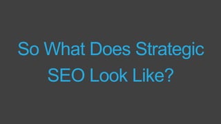 So What Does Strategic
SEO Look Like?
 