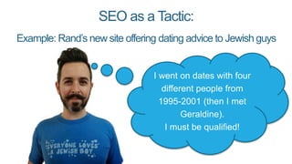 SEO as a Tactic:
Example: Rand’s new site offering dating advice to Jewish guys
I went on dates with four
different people from
1995-2001 (then I met
Geraldine).
I must be qualified!
 